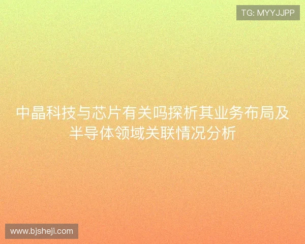 中晶科技与芯片有关吗探析其业务布局及半导体领域关联情况分析