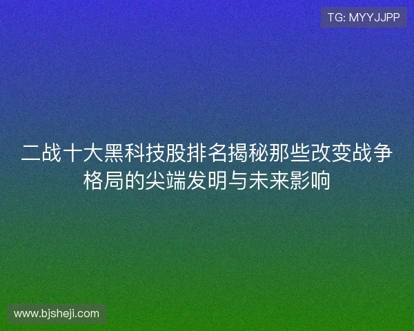 二战十大黑科技股排名揭秘那些改变战争格局的尖端发明与未来影响